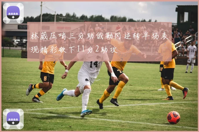 林葳压哨三分助俄勒冈逆转半场表现精彩砍下11分2助攻