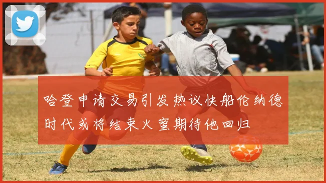 哈登申请交易引发热议快船伦纳德时代或将结束火蜜期待他回归