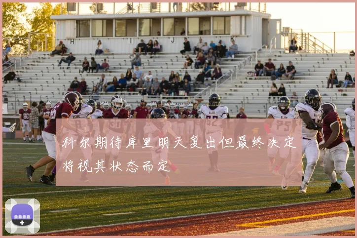 科尔期待库里明天复出但最终决定将视其状态而定