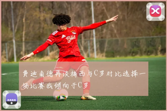 费迪南德再谈梅西与C罗对比选择一场比赛我倾向于C罗
