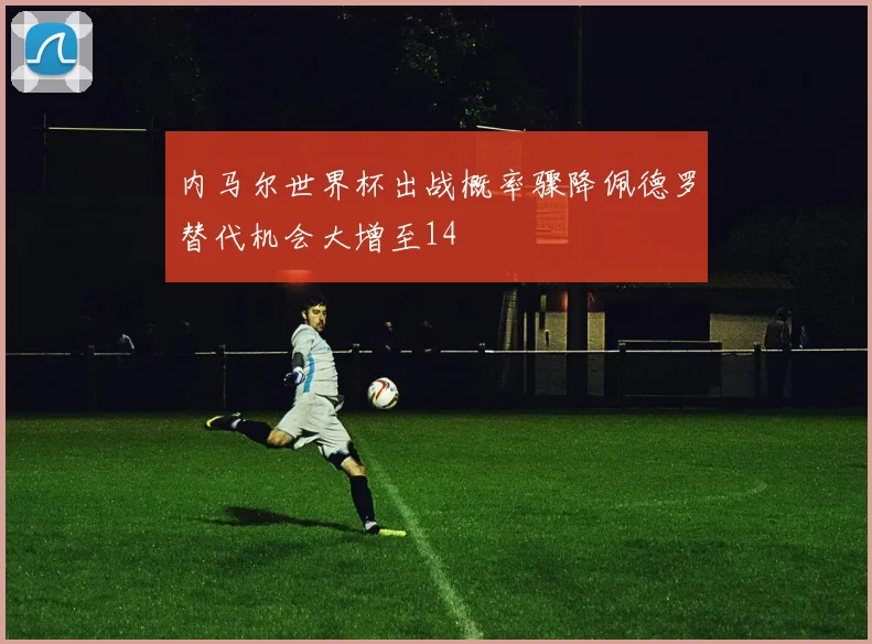 内马尔世界杯出战概率骤降佩德罗替代机会大增至14