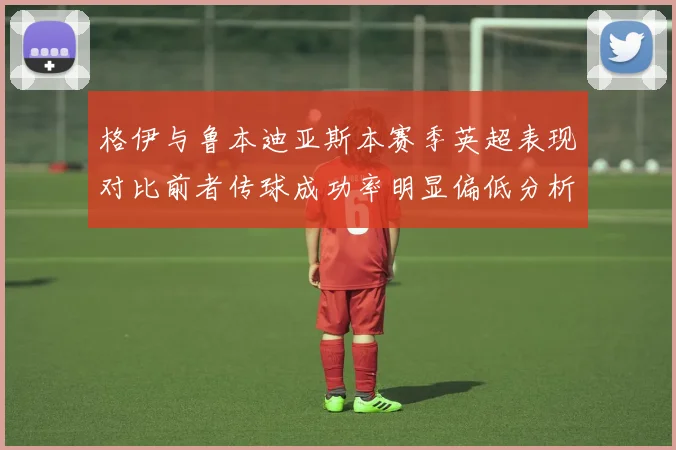 格伊与鲁本迪亚斯本赛季英超表现对比前者传球成功率明显偏低分析