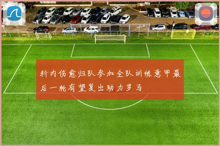 科内伤愈归队参加全队训练意甲最后一轮有望复出助力罗马