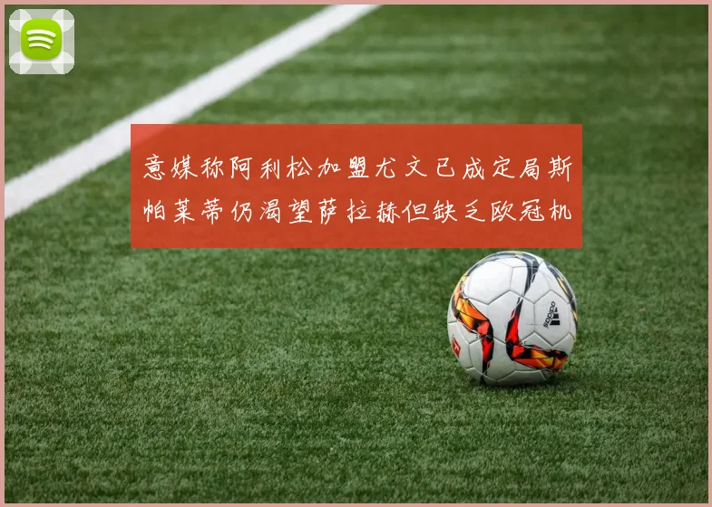 意媒称阿利松加盟尤文已成定局斯帕莱蒂仍渴望萨拉赫但缺乏欧冠机会
