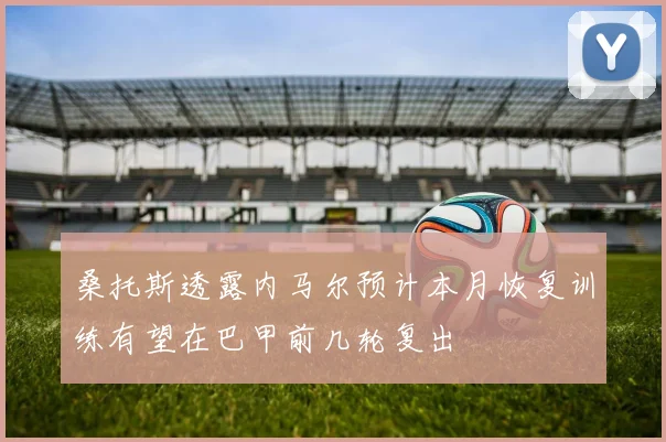 桑托斯透露内马尔预计本月恢复训练有望在巴甲前几轮复出